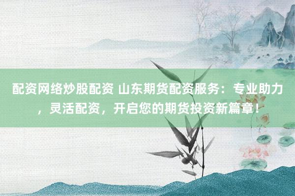 配资网络炒股配资 山东期货配资服务：专业助力，灵活配资，开启您的期货投资新篇章！