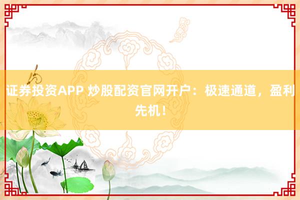 证券投资APP 炒股配资官网开户：极速通道，盈利先机！