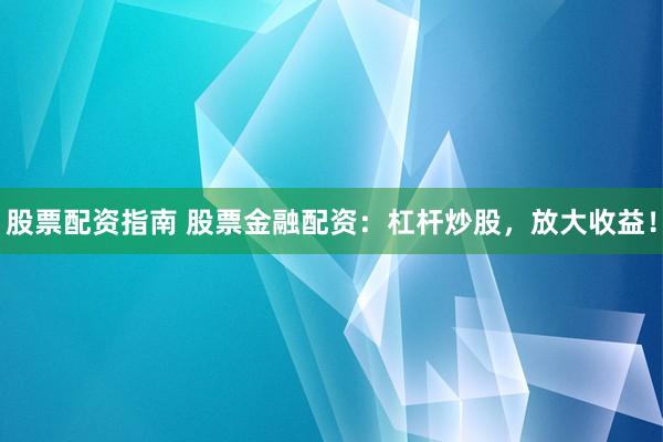 股票配资指南 股票金融配资：杠杆炒股，放大收益！