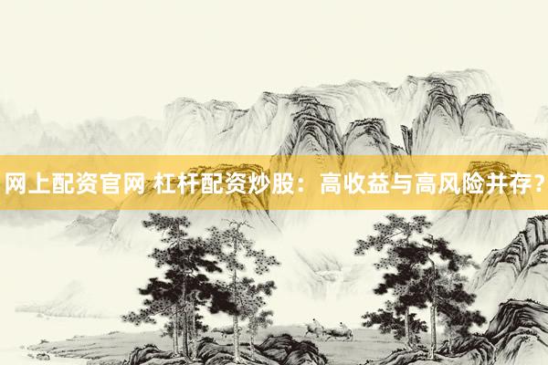 网上配资官网 杠杆配资炒股：高收益与高风险并存？