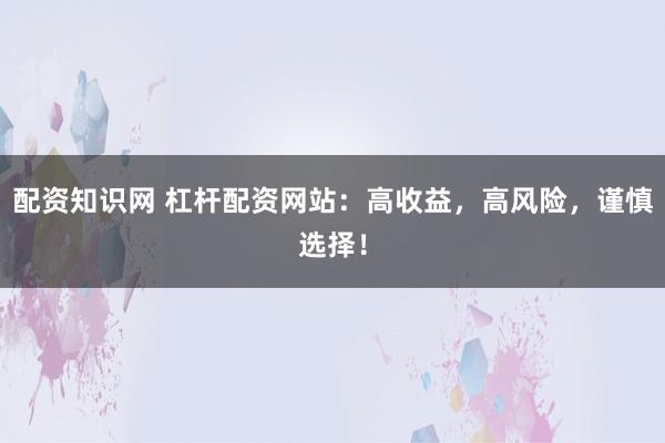 配资知识网 杠杆配资网站：高收益，高风险，谨慎选择！