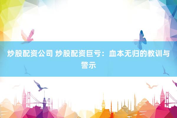 炒股配资公司 炒股配资巨亏：血本无归的教训与警示