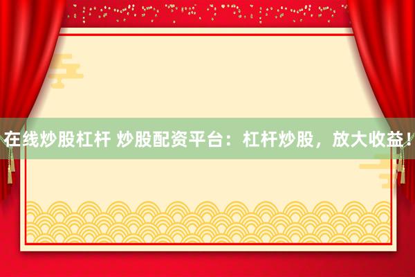 在线炒股杠杆 炒股配资平台：杠杆炒股，放大收益！