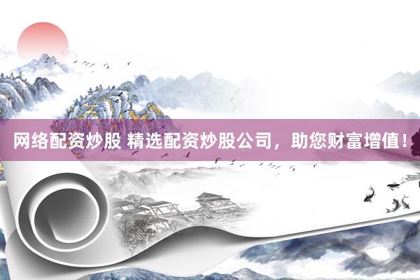 网络配资炒股 精选配资炒股公司，助您财富增值！