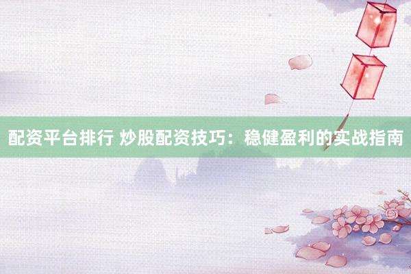 配资平台排行 炒股配资技巧：稳健盈利的实战指南