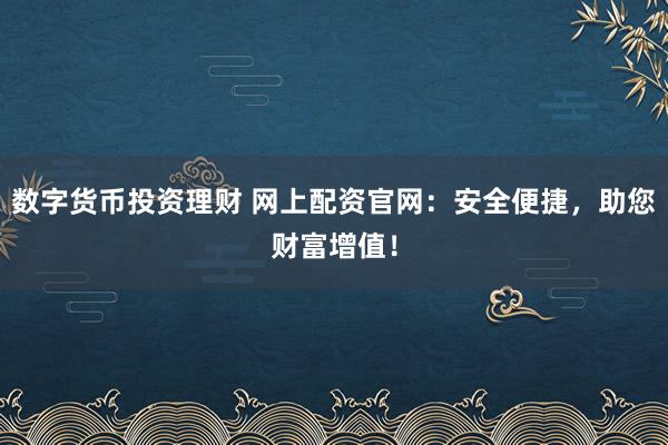 数字货币投资理财 网上配资官网：安全便捷，助您财富增值！