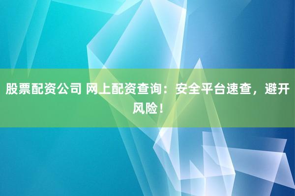 股票配资公司 网上配资查询：安全平台速查，避开风险！