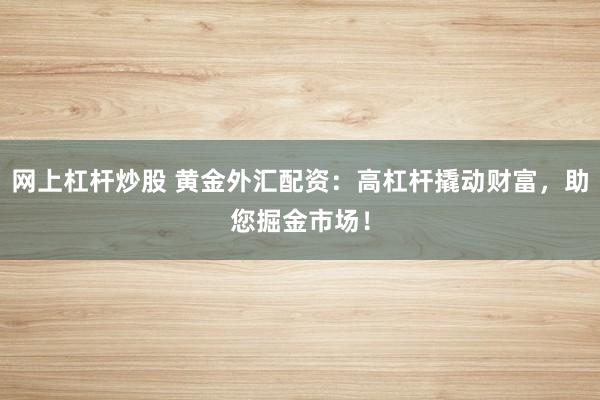 网上杠杆炒股 黄金外汇配资：高杠杆撬动财富，助您掘金市场！