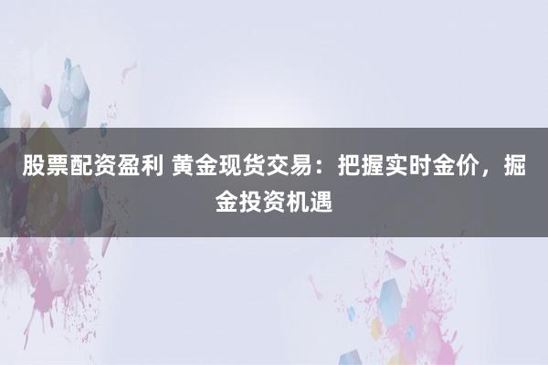 股票配资盈利 黄金现货交易：把握实时金价，掘金投资机遇