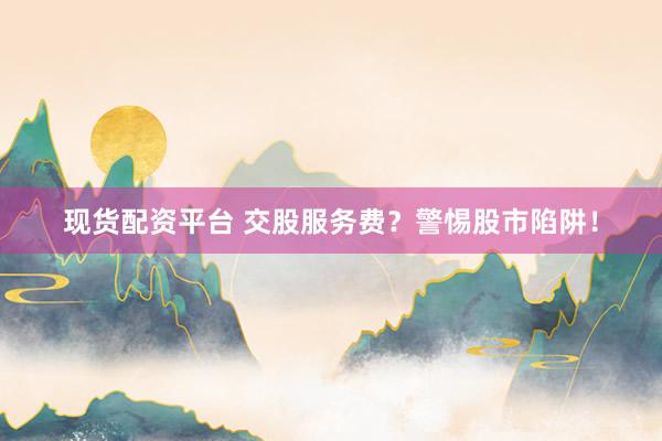 现货配资平台 交股服务费？警惕股市陷阱！