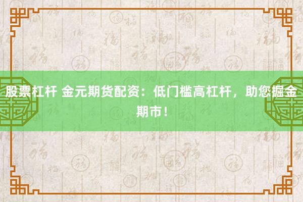 股票杠杆 金元期货配资：低门槛高杠杆，助您掘金期市！