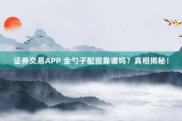 证券交易APP 金勺子配资靠谱吗？真相揭秘！