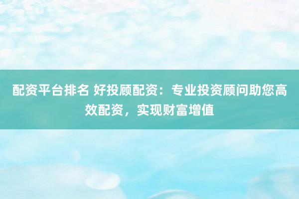配资平台排名 好投顾配资：专业投资顾问助您高效配资，实现财富增值