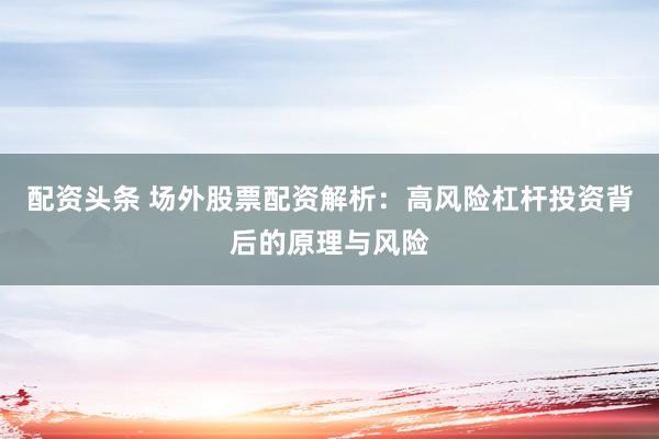 配资头条 场外股票配资解析：高风险杠杆投资背后的原理与风险