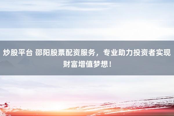 炒股平台 邵阳股票配资服务，专业助力投资者实现财富增值梦想！