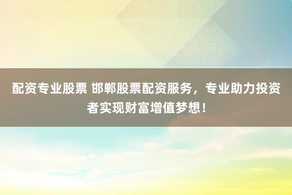 配资专业股票 邯郸股票配资服务，专业助力投资者实现财富增值梦想！