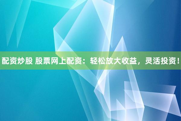 配资炒股 股票网上配资：轻松放大收益，灵活投资！