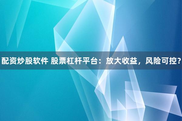 配资炒股软件 股票杠杆平台：放大收益，风险可控？