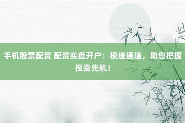 手机股票配资 配资实盘开户：极速通道，助您把握投资先机！