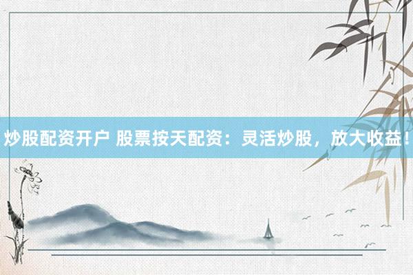 炒股配资开户 股票按天配资：灵活炒股，放大收益！