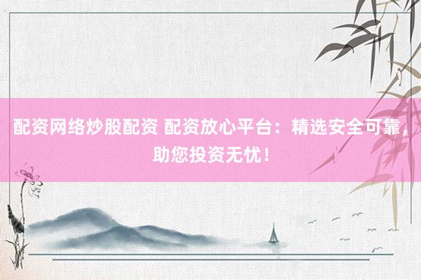 配资网络炒股配资 配资放心平台：精选安全可靠，助您投资无忧！