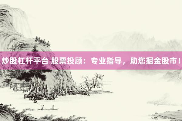 炒股杠杆平台 股票投顾：专业指导，助您掘金股市！