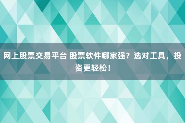 网上股票交易平台 股票软件哪家强？选对工具，投资更轻松！