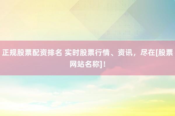 正规股票配资排名 实时股票行情、资讯，尽在[股票网站名称]！