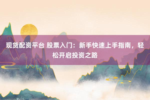 现货配资平台 股票入门：新手快速上手指南，轻松开启投资之路