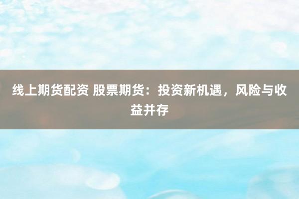 线上期货配资 股票期货：投资新机遇，风险与收益并存