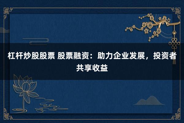 杠杆炒股股票 股票融资：助力企业发展，投资者共享收益