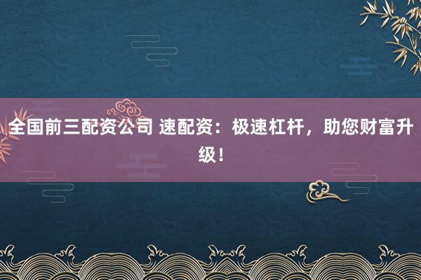 全国前三配资公司 速配资：极速杠杆，助您财富升级！