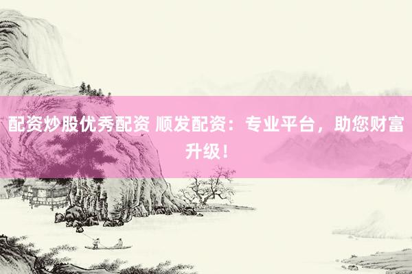 配资炒股优秀配资 顺发配资：专业平台，助您财富升级！