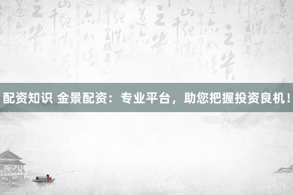 配资知识 金景配资：专业平台，助您把握投资良机！
