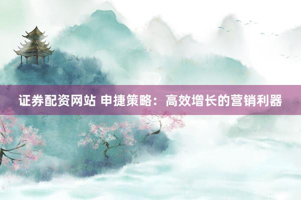 证券配资网站 申捷策略：高效增长的营销利器
