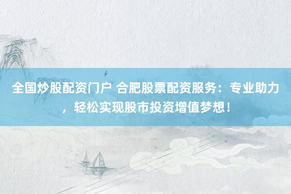全国炒股配资门户 合肥股票配资服务：专业助力，轻松实现股市投资增值梦想！