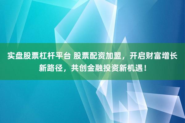 实盘股票杠杆平台 股票配资加盟，开启财富增长新路径，共创金融投资新机遇！