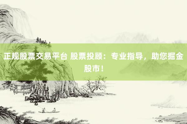 正规股票交易平台 股票投顾：专业指导，助您掘金股市！