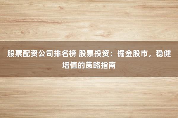 股票配资公司排名榜 股票投资：掘金股市，稳健增值的策略指南