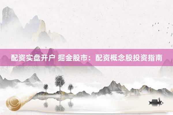 配资实盘开户 掘金股市：配资概念股投资指南