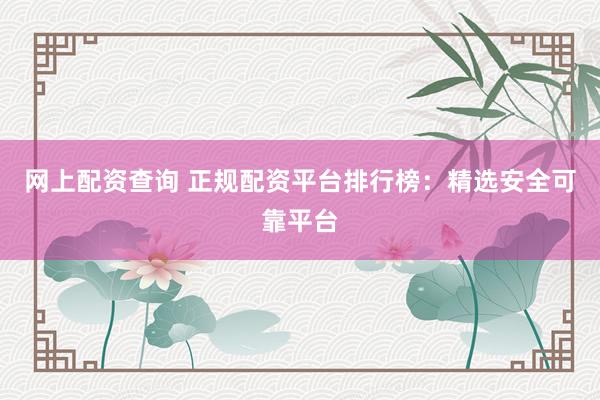 网上配资查询 正规配资平台排行榜：精选安全可靠平台