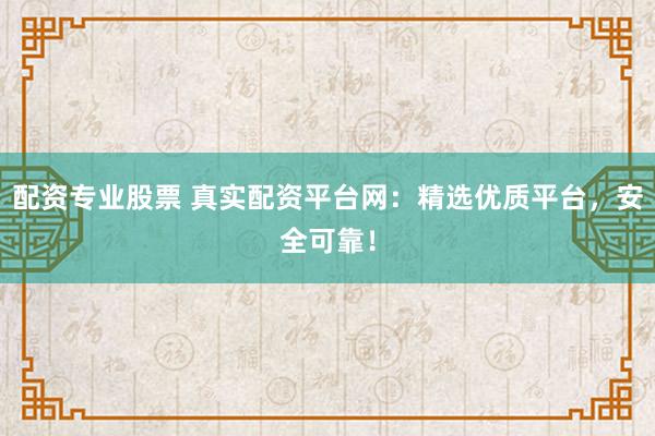 配资专业股票 真实配资平台网：精选优质平台，安全可靠！