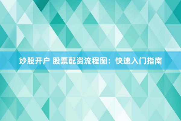 炒股开户 股票配资流程图：快速入门指南