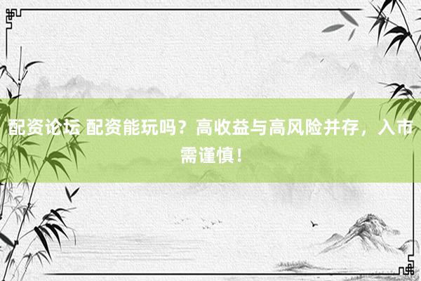 配资论坛 配资能玩吗？高收益与高风险并存，入市需谨慎！