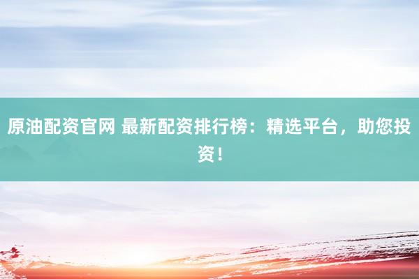 原油配资官网 最新配资排行榜：精选平台，助您投资！