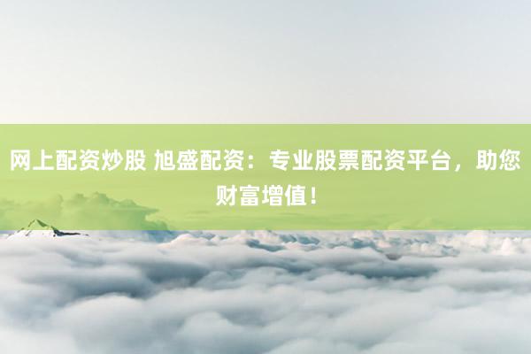 网上配资炒股 旭盛配资：专业股票配资平台，助您财富增值！