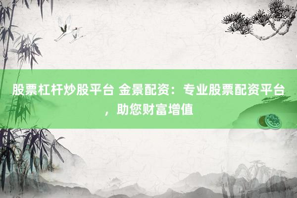 股票杠杆炒股平台 金景配资：专业股票配资平台，助您财富增值