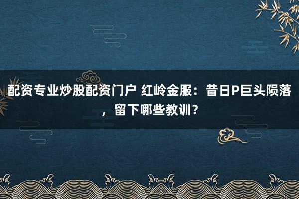 配资专业炒股配资门户 红岭金服：昔日P巨头陨落，留下哪些教训？