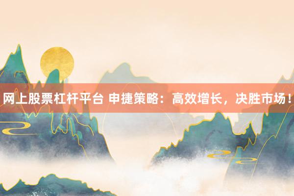 网上股票杠杆平台 申捷策略：高效增长，决胜市场！