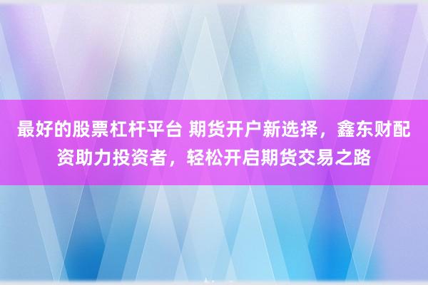 最好的股票杠杆平台 期货开户新选择，鑫东财配资助力投资者，轻松开启期货交易之路